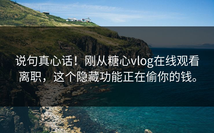 说句真心话！刚从糖心vlog在线观看离职，这个隐藏功能正在偷你的钱。