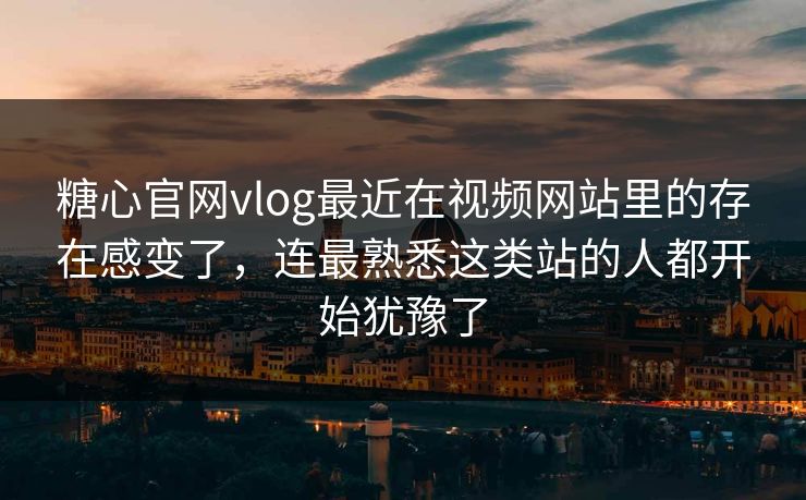 糖心官网vlog最近在视频网站里的存在感变了，连最熟悉这类站的人都开始犹豫了