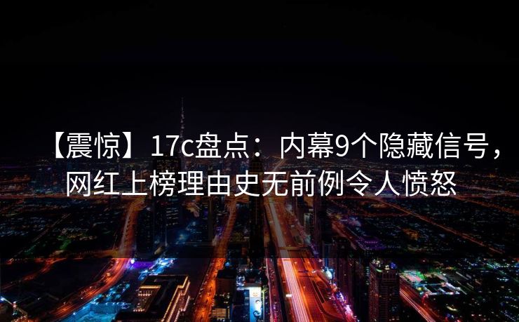 【震惊】17c盘点：内幕9个隐藏信号，网红上榜理由史无前例令人愤怒
