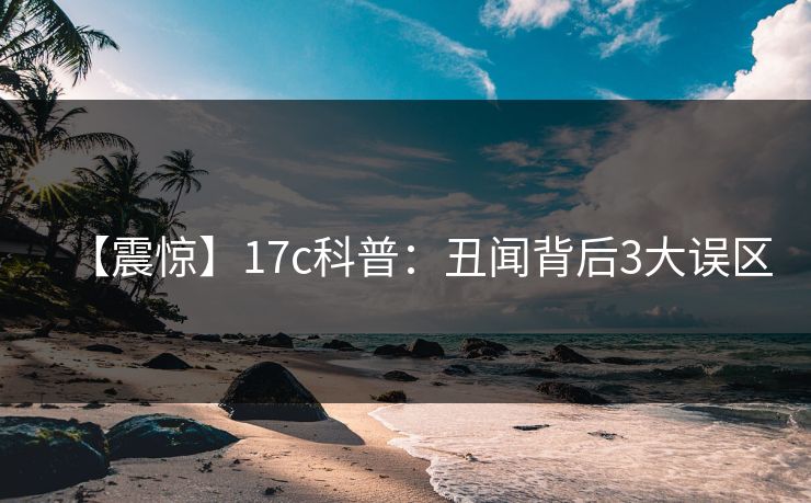 【震惊】17c科普：丑闻背后3大误区