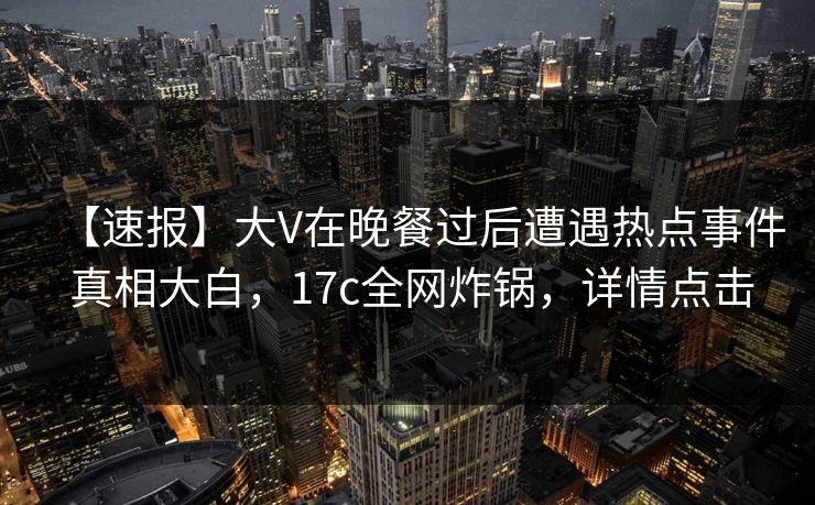 【速报】大V在晚餐过后遭遇热点事件 真相大白，17c全网炸锅，详情点击