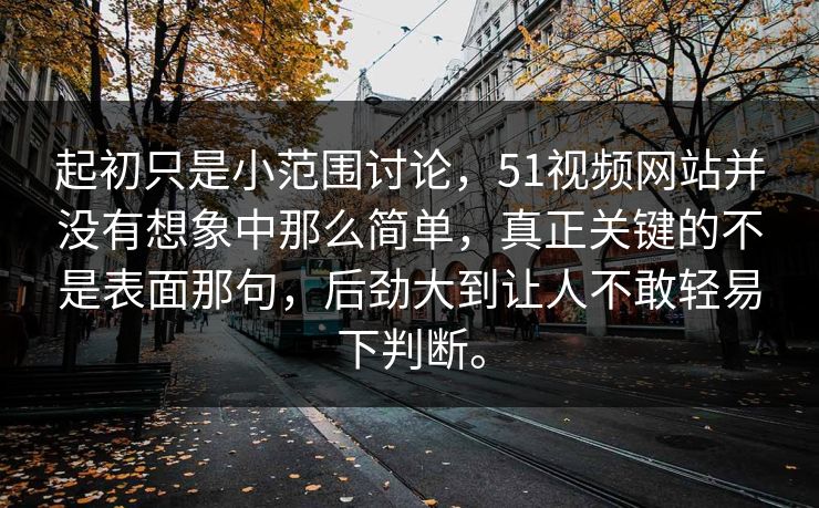 起初只是小范围讨论，51视频网站并没有想象中那么简单，真正关键的不是表面那句，后劲大到让人不敢轻易下判断。