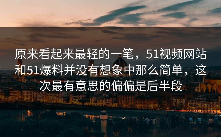 原来看起来最轻的一笔，51视频网站和51爆料并没有想象中那么简单，这次最有意思的偏偏是后半段