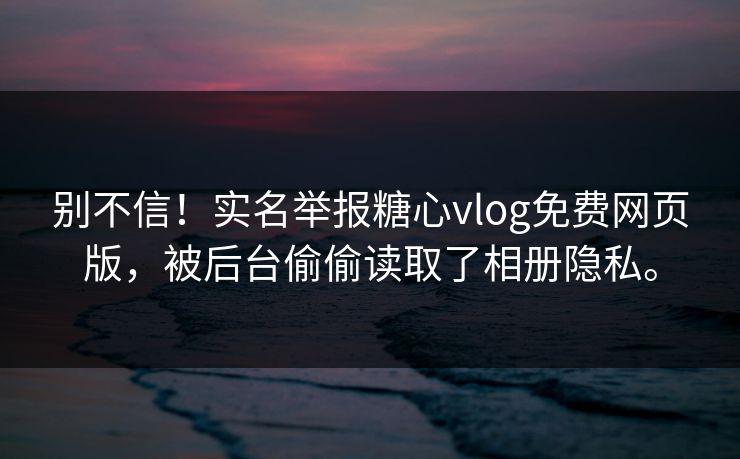 别不信！实名举报糖心vlog免费网页版，被后台偷偷读取了相册隐私。