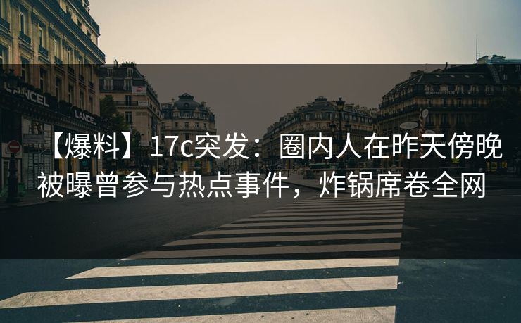 【爆料】17c突发：圈内人在昨天傍晚被曝曾参与热点事件，炸锅席卷全网