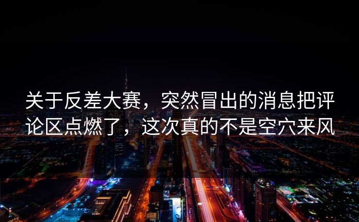 关于反差大赛，突然冒出的消息把评论区点燃了，这次真的不是空穴来风