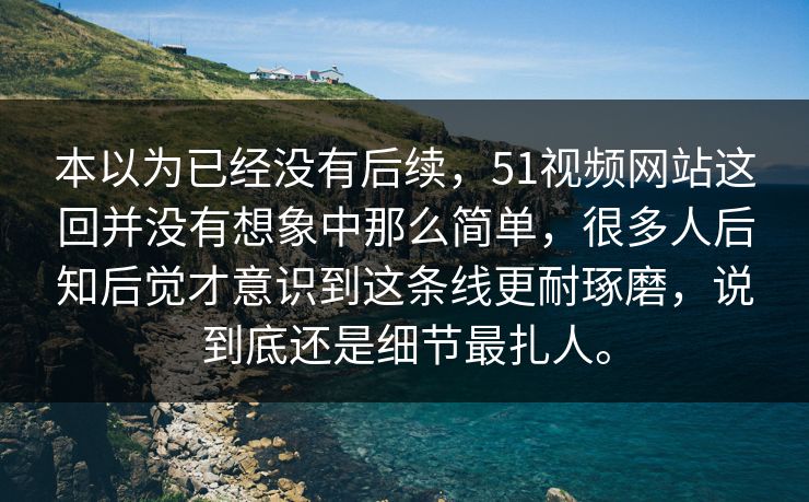 本以为已经没有后续，51视频网站这回并没有想象中那么简单，很多人后知后觉才意识到这条线更耐琢磨，说到底还是细节最扎人。