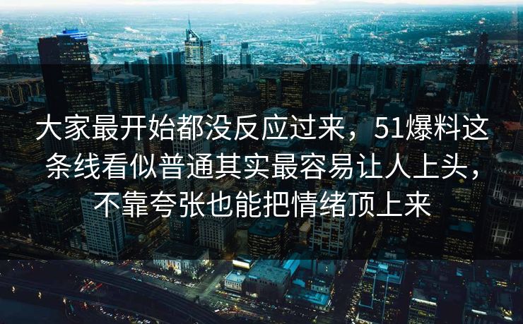 大家最开始都没反应过来，51爆料这条线看似普通其实最容易让人上头，不靠夸张也能把情绪顶上来